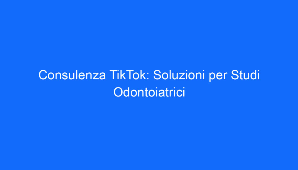 Consulenza TikTok: Soluzioni per Studi Odontoiatrici