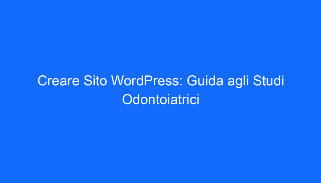 Creare Sito WordPress: Guida agli Studi Odontoiatrici