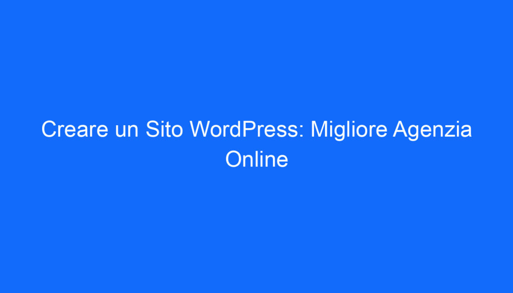 Creare un Sito WordPress: Migliore Agenzia Online