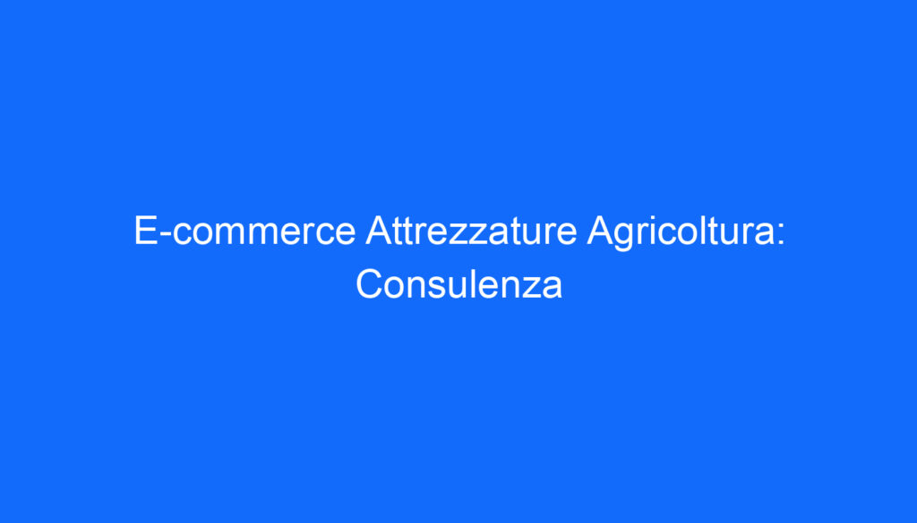 E commerce Attrezzature Agricoltura: Consulenza