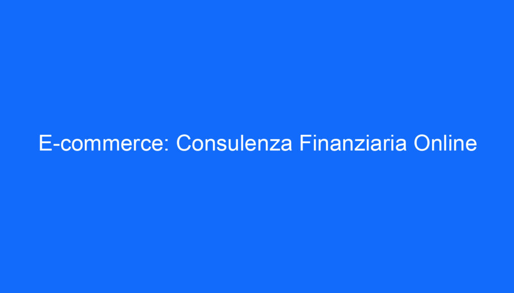 E commerce: Consulenza Finanziaria Online