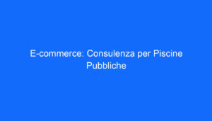 E commerce: Consulenza per Piscine Pubbliche