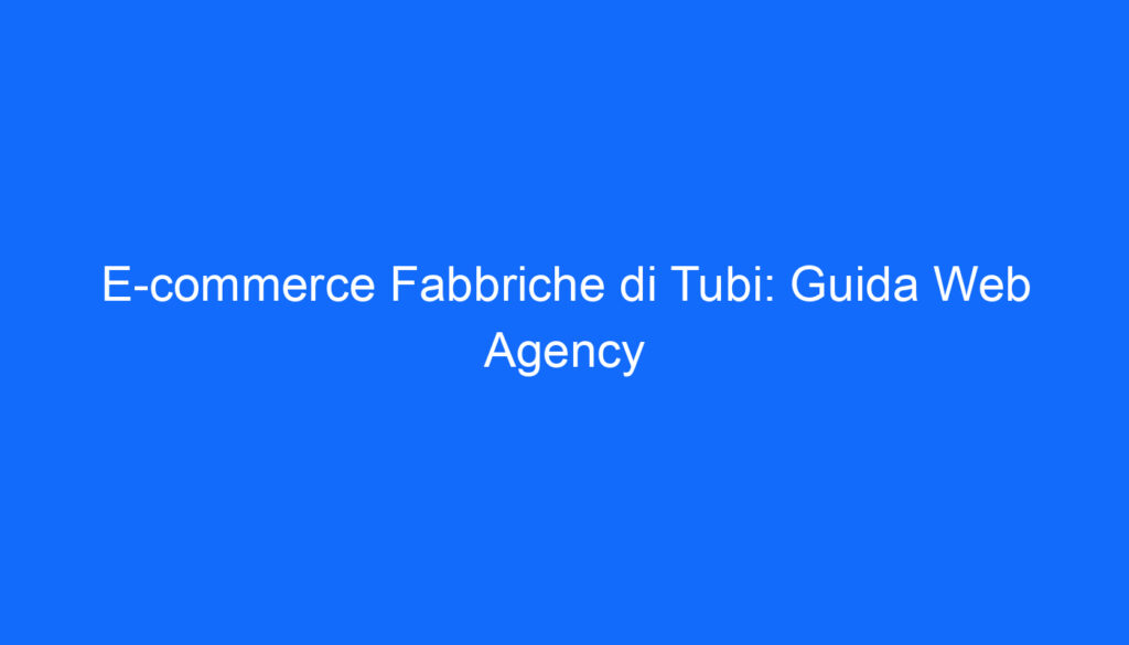 E commerce Fabbriche di Tubi: Guida Web Agency