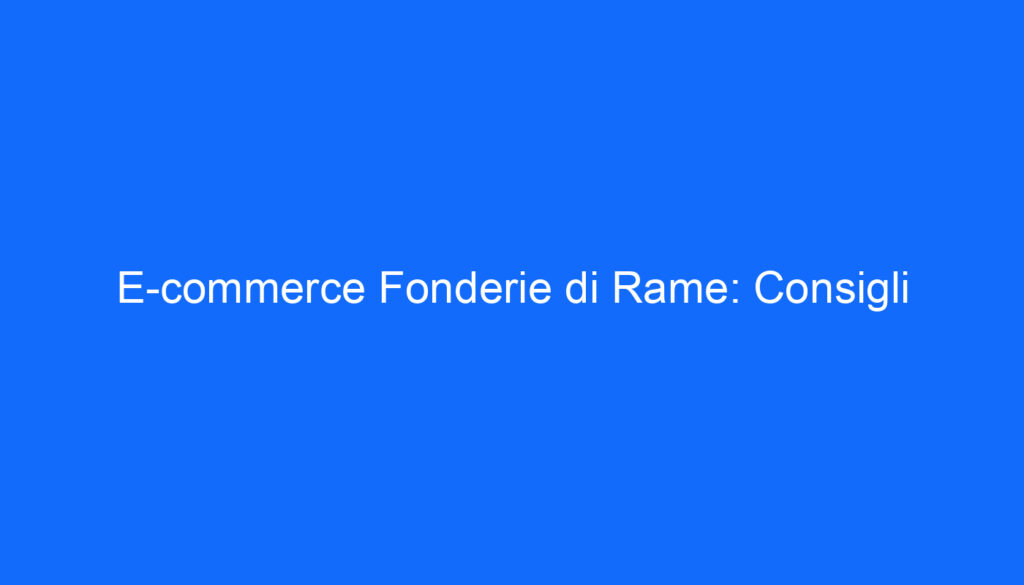E commerce Fonderie di Rame: Consigli