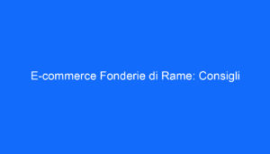 E commerce Fonderie di Rame: Consigli