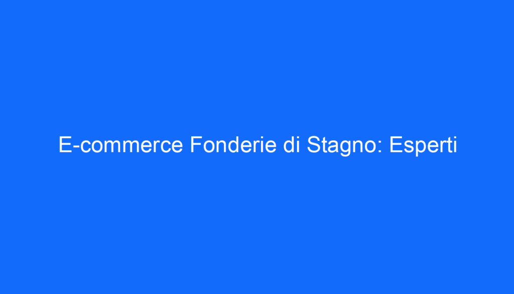E commerce Fonderie di Stagno: Esperti