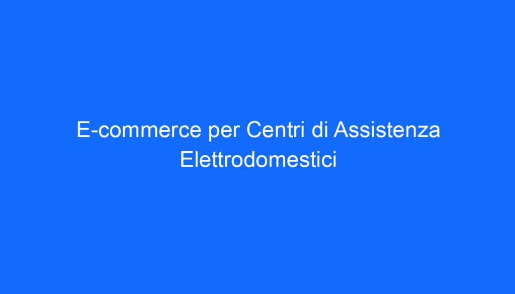 E commerce per Centri di Assistenza Elettrodomestici