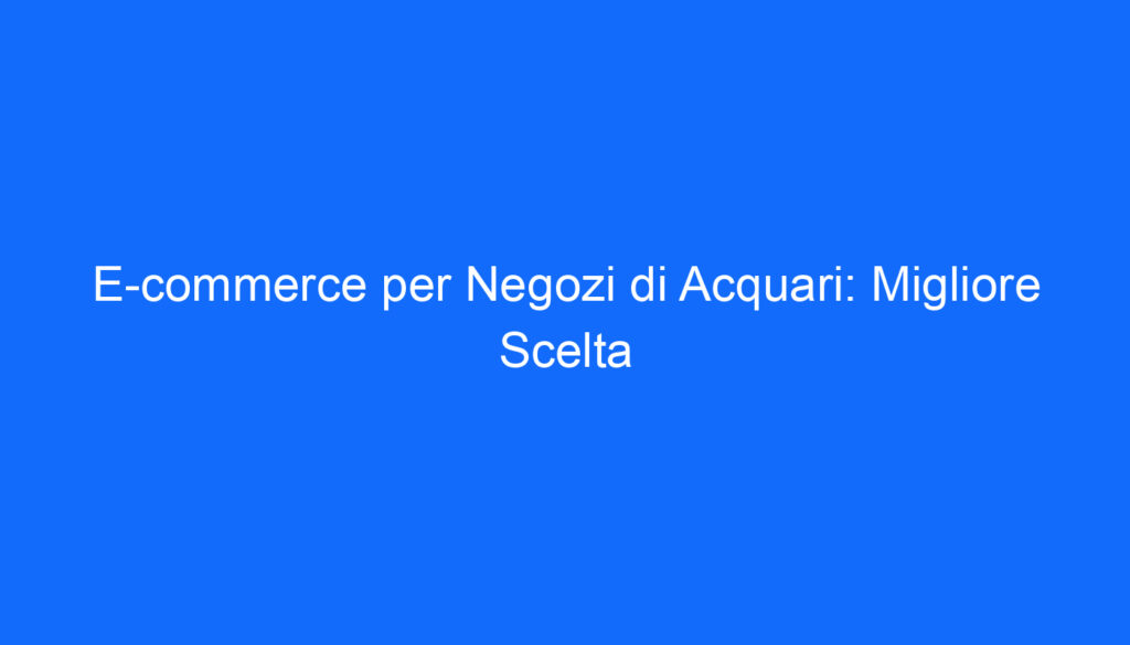 E commerce per Negozi di Acquari: Migliore Scelta