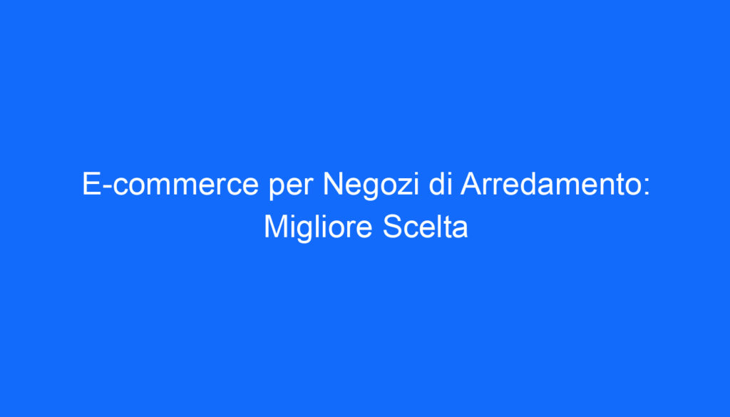 E commerce per Negozi di Arredamento: Migliore Scelta