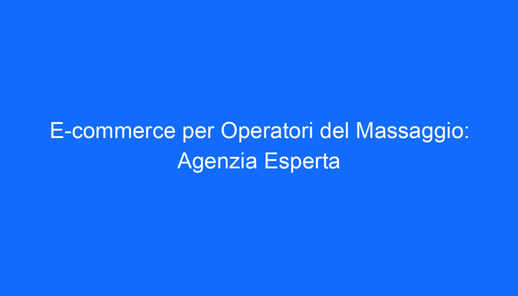 E commerce per Operatori del Massaggio: Agenzia Esperta