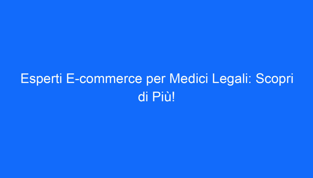 Esperti E commerce per Medici Legali: Scopri di Più!
