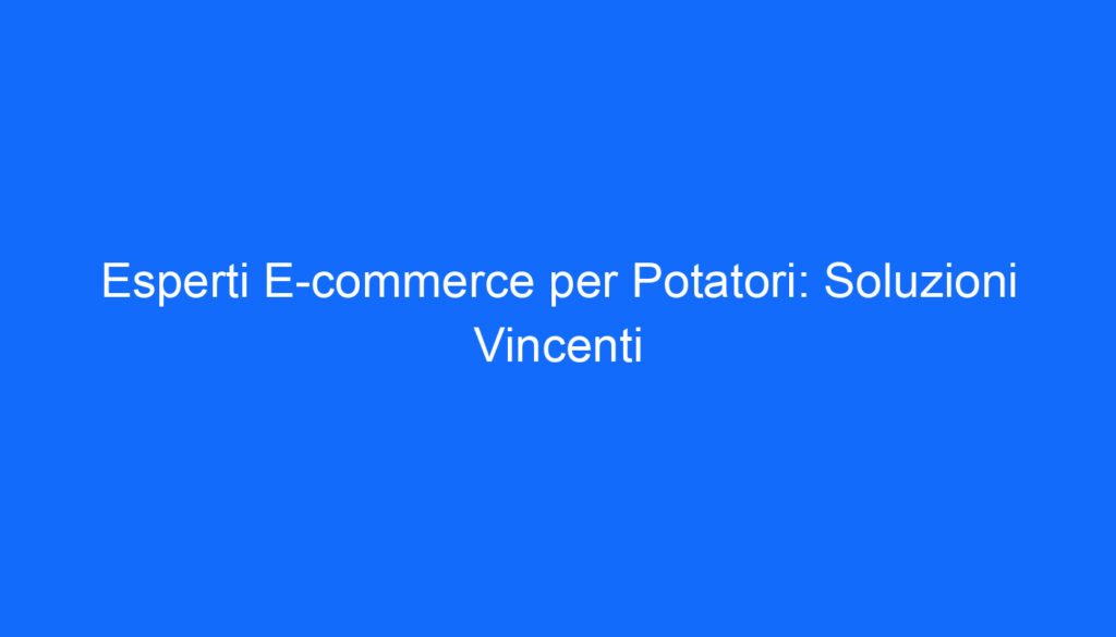 esperti e commerce per potatori soluzioni vincenti