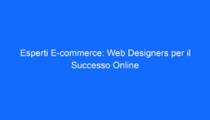 Esperti E commerce: Web Designers per il Successo Online