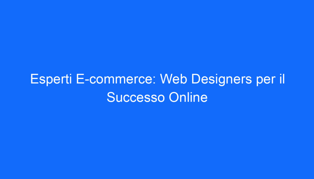 Esperti E commerce: Web Designers per il Successo Online