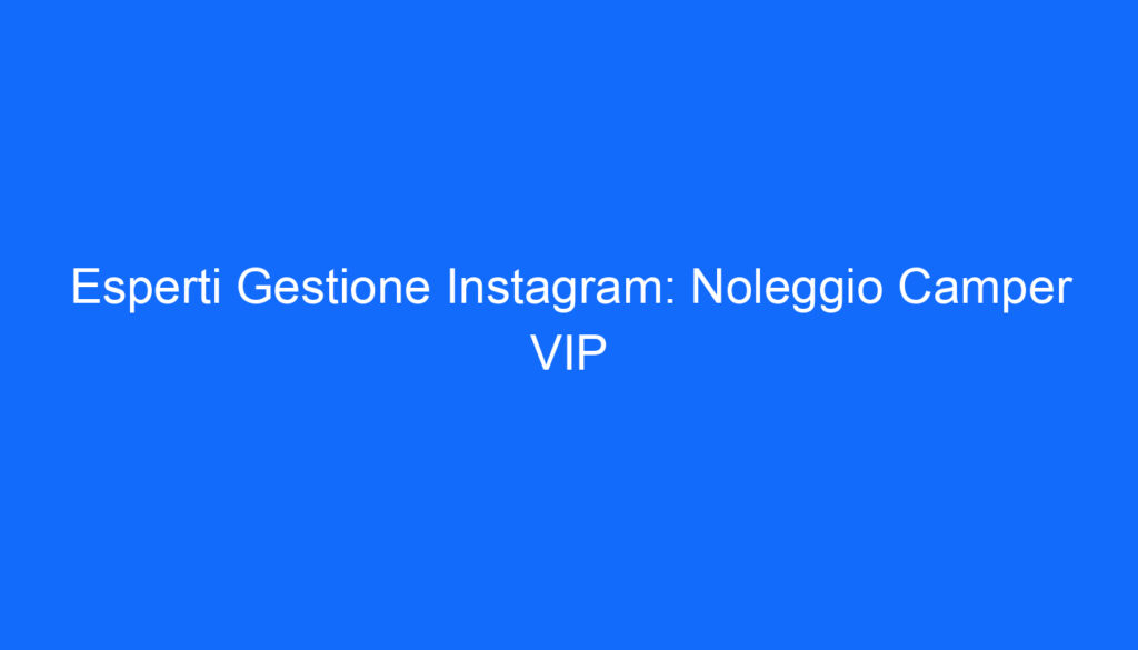 Esperti Gestione Instagram: Noleggio Camper VIP