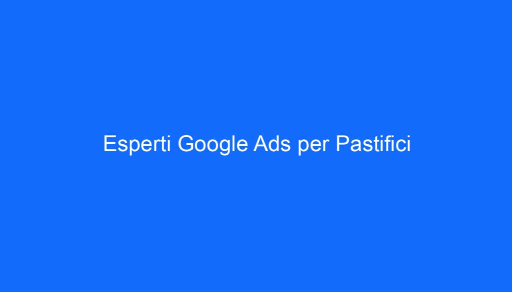 Esperti Google Ads per Pastifici