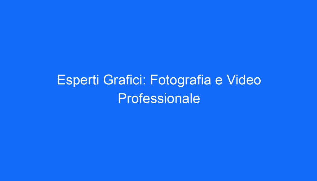 Esperti Grafici: Fotografia e Video Professionale