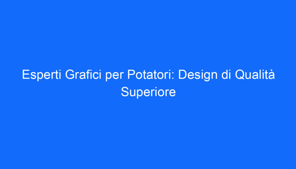 Esperti Grafici per Potatori: Design di Qualità Superiore