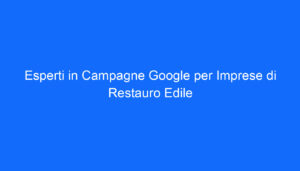 Esperti in Campagne Google per Imprese di Restauro Edile