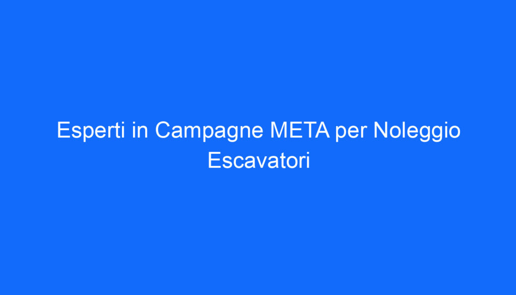 Esperti in Campagne META per Noleggio Escavatori