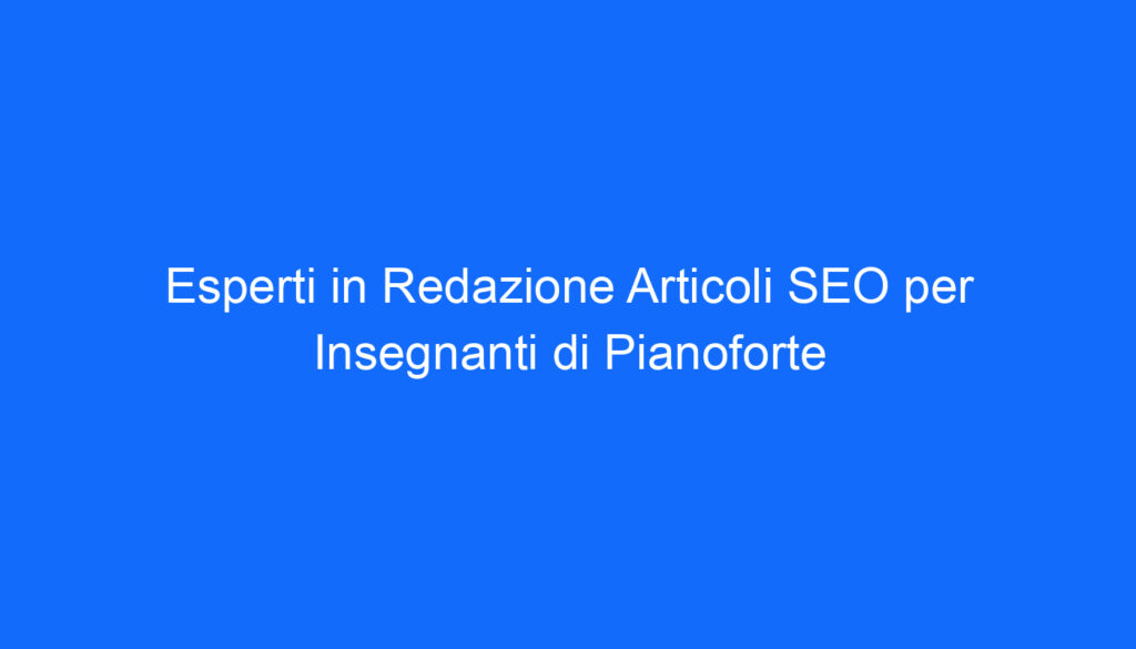 Esperti in Redazione Articoli SEO per Insegnanti di Pianoforte
