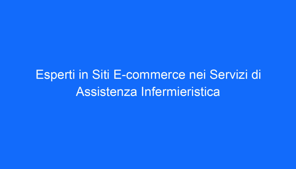 Esperti in Siti E commerce nei Servizi di Assistenza Infermieristica