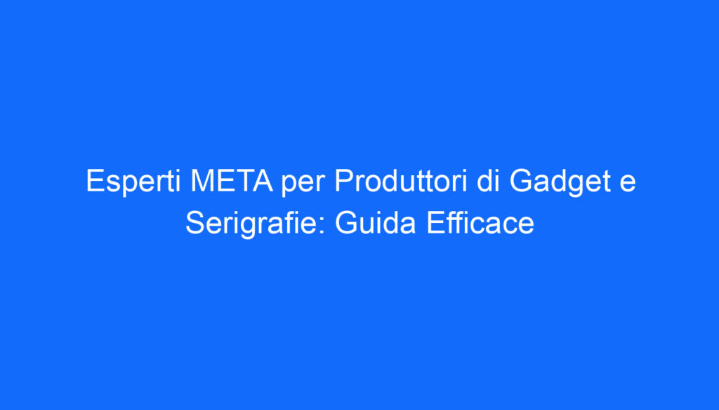 Esperti META per Produttori di Gadget e Serigrafie: Guida Efficace
