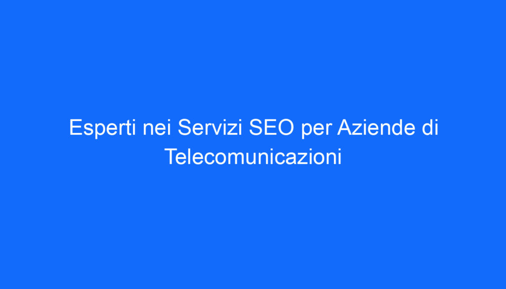 Esperti nei Servizi SEO per Aziende di Telecomunicazioni