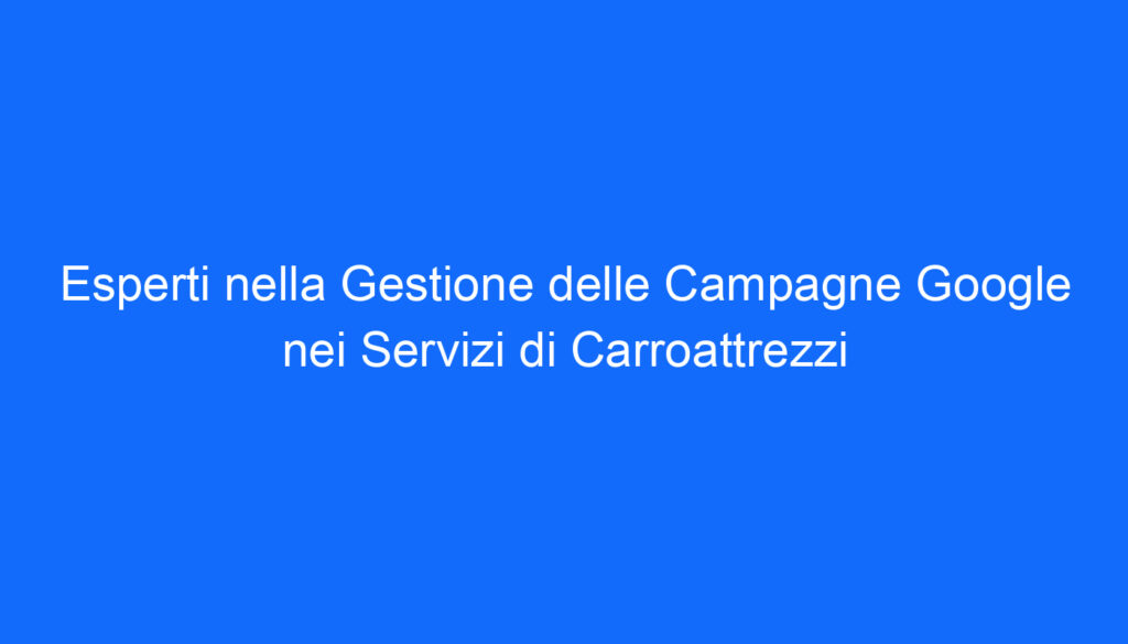 Esperti nella Gestione delle Campagne Google nei Servizi di Carroattrezzi