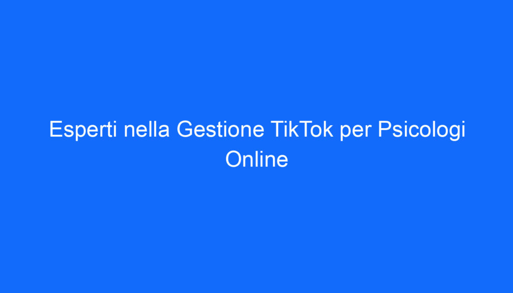 Esperti nella Gestione TikTok per Psicologi Online