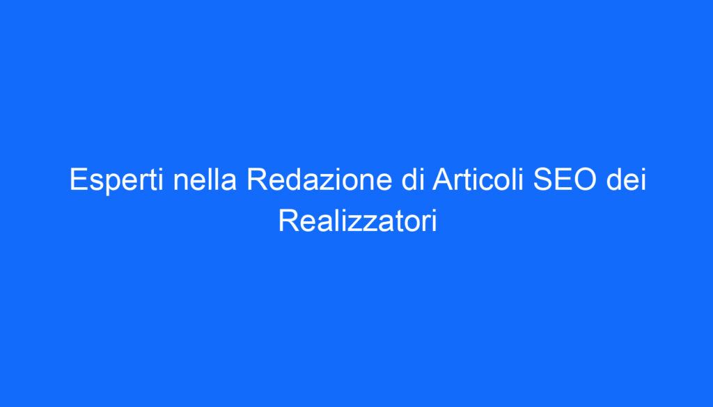 Esperti nella Redazione di Articoli SEO dei Realizzatori
