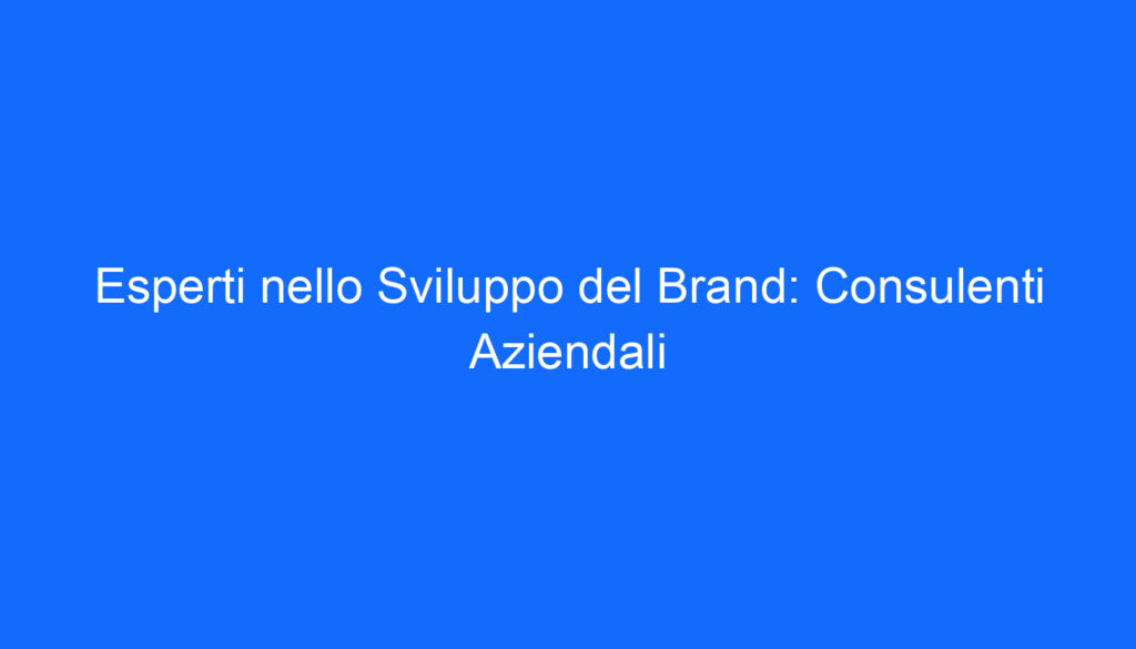 Esperti nello Sviluppo del Brand: Consulenti Aziendali