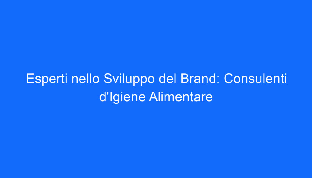 Esperti nello Sviluppo del Brand: Consulenti d'Igiene Alimentare