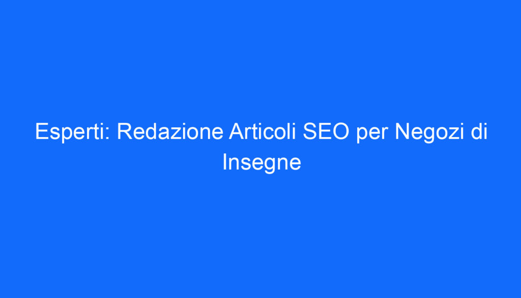 Esperti: Redazione Articoli SEO per Negozi di Insegne