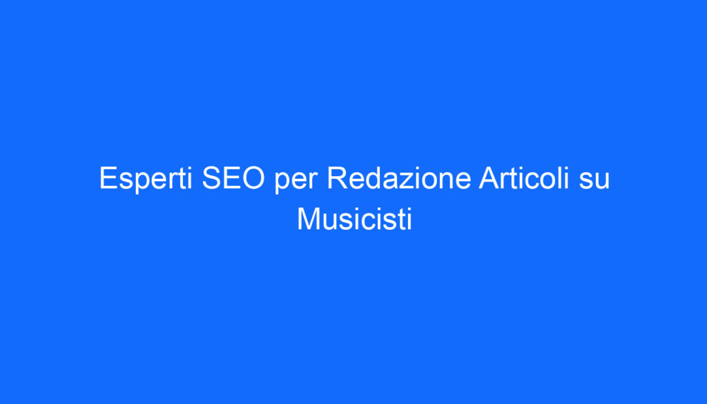 Esperti SEO per Redazione Articoli su Musicisti