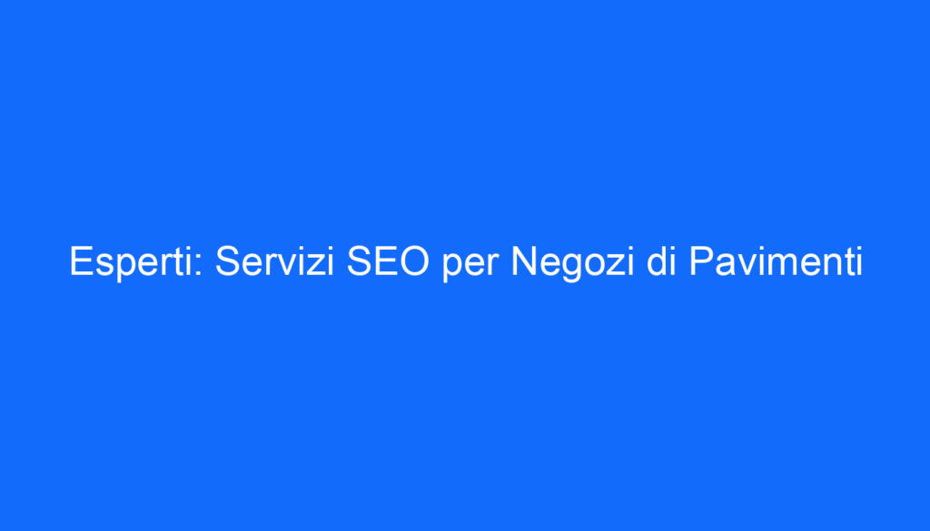 Esperti: Servizi SEO per Negozi di Pavimenti
