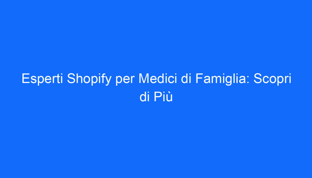 esperti shopify per medici di famiglia scopri di piu
