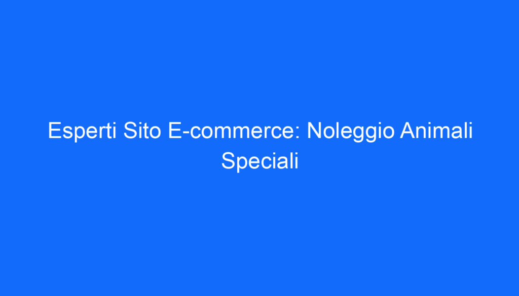 Esperti Sito E commerce: Noleggio Animali Speciali