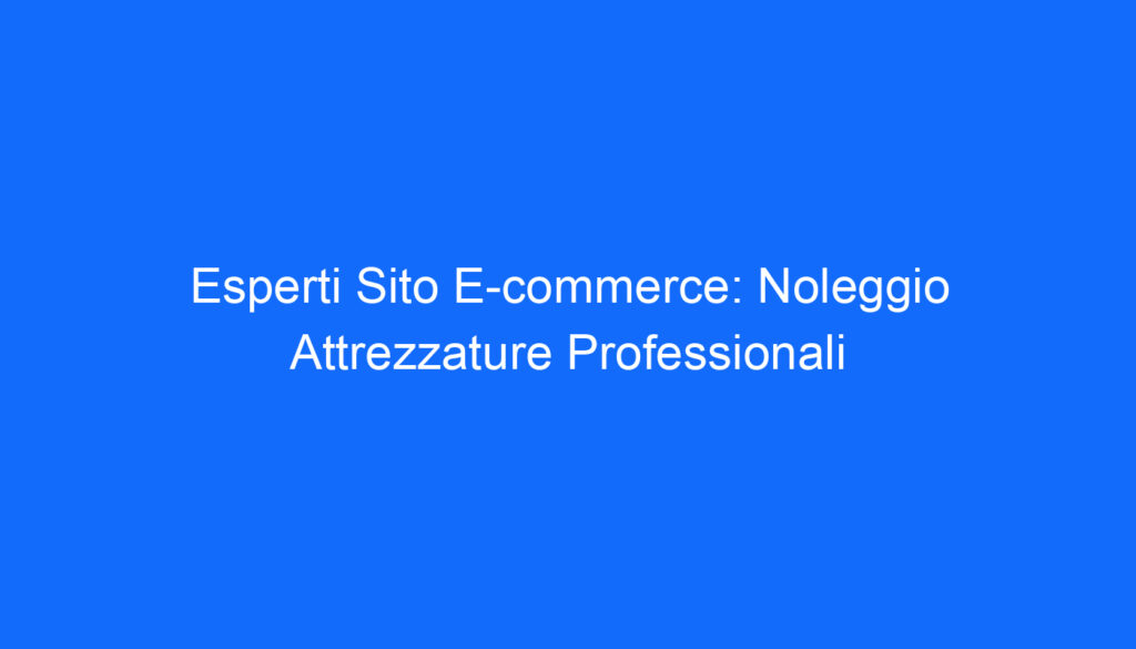 Esperti Sito E commerce: Noleggio Attrezzature Professionali