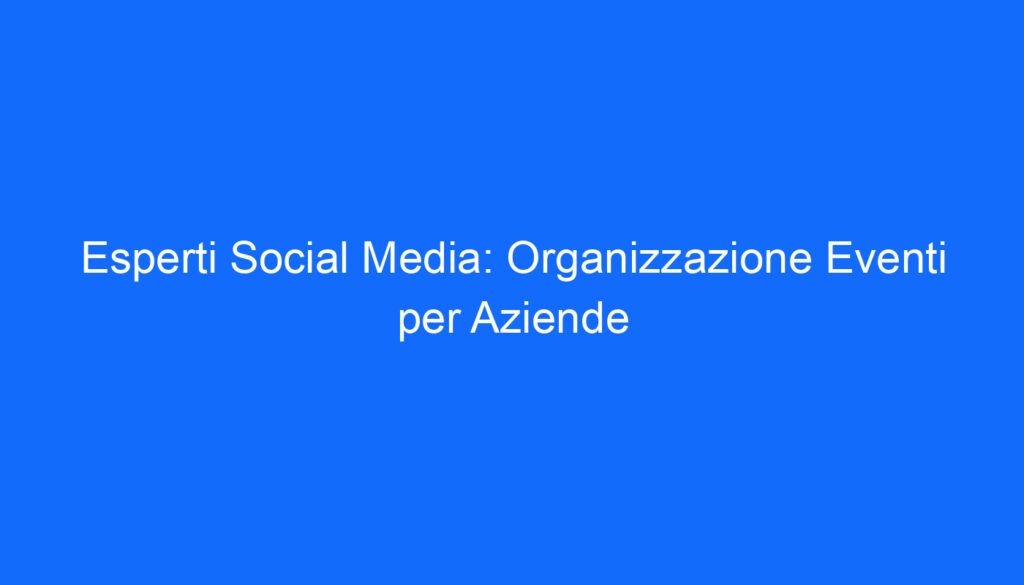 Esperti Social Media: Organizzazione Eventi per Aziende