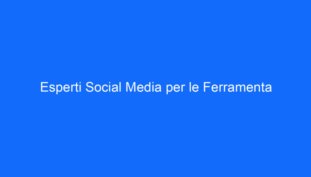 Esperti Social Media per le Ferramenta