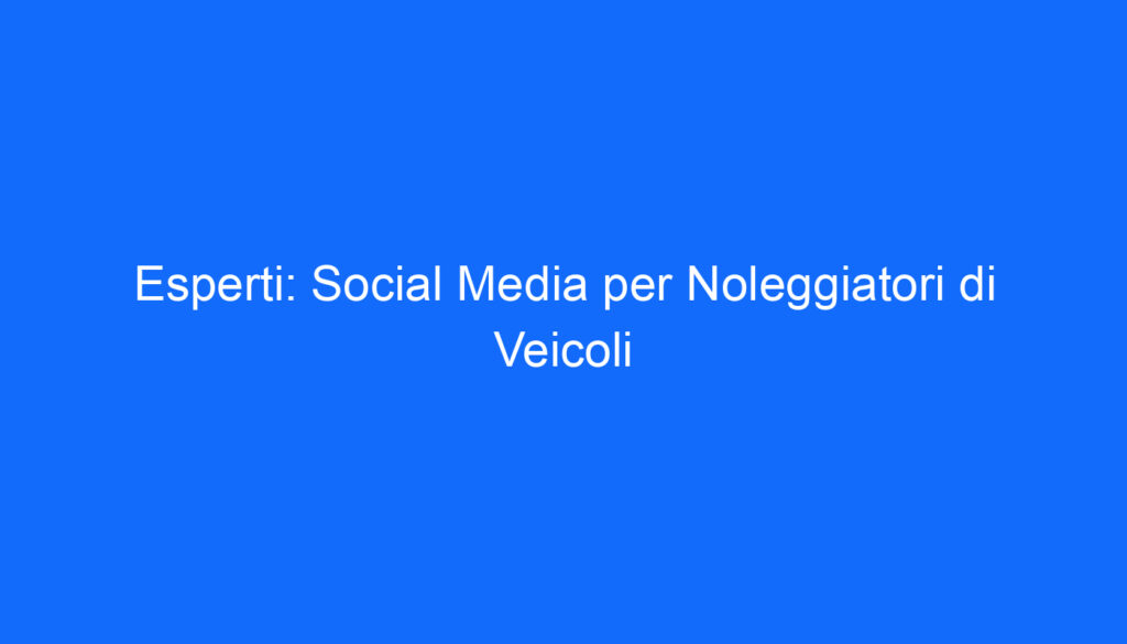 Esperti: Social Media per Noleggiatori di Veicoli