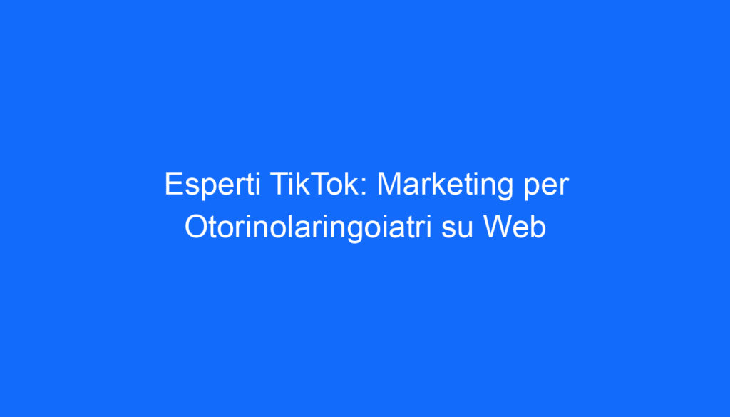 Esperti TikTok: Marketing per Otorinolaringoiatri su Web