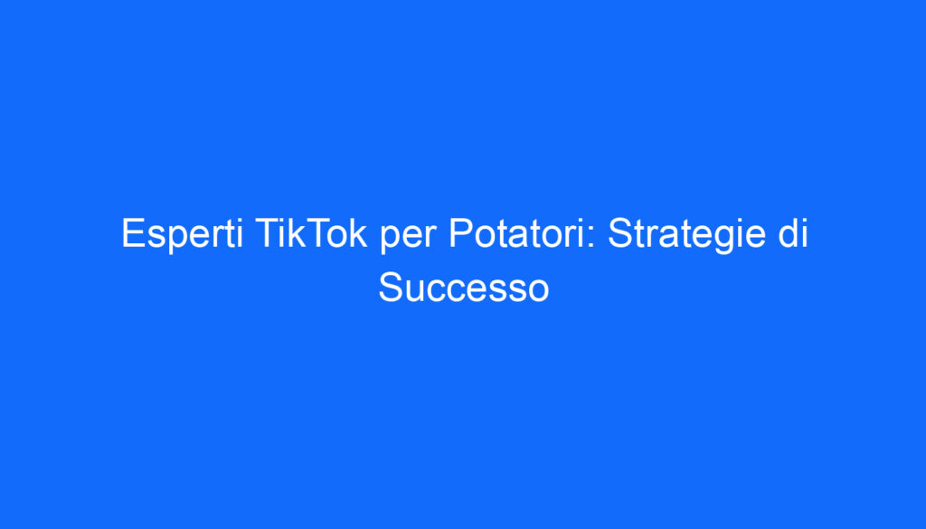 Esperti TikTok per Potatori: Strategie di Successo