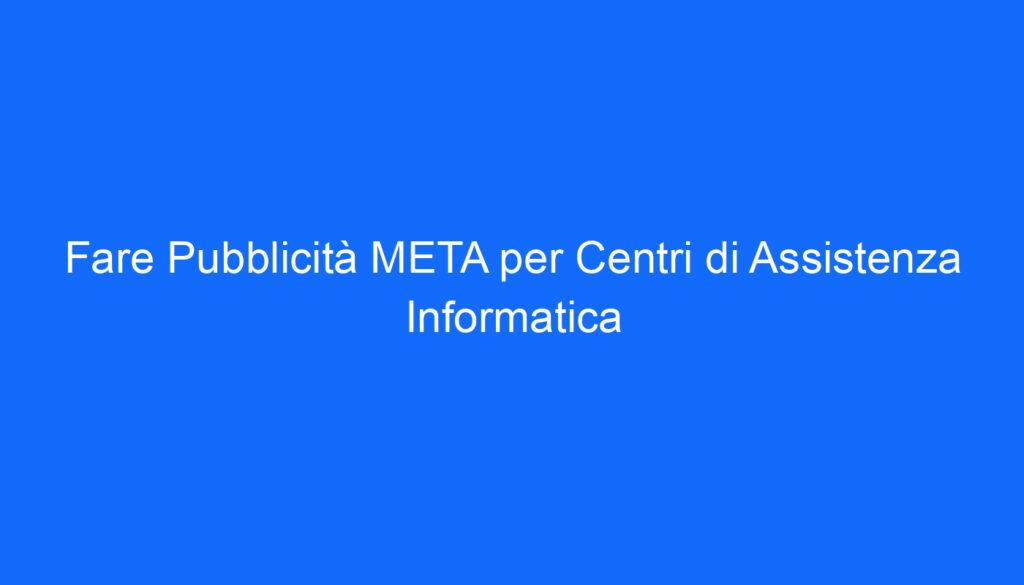 Fare Pubblicità META per Centri di Assistenza Informatica