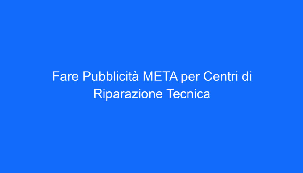 Fare Pubblicità META per Centri di Riparazione Tecnica