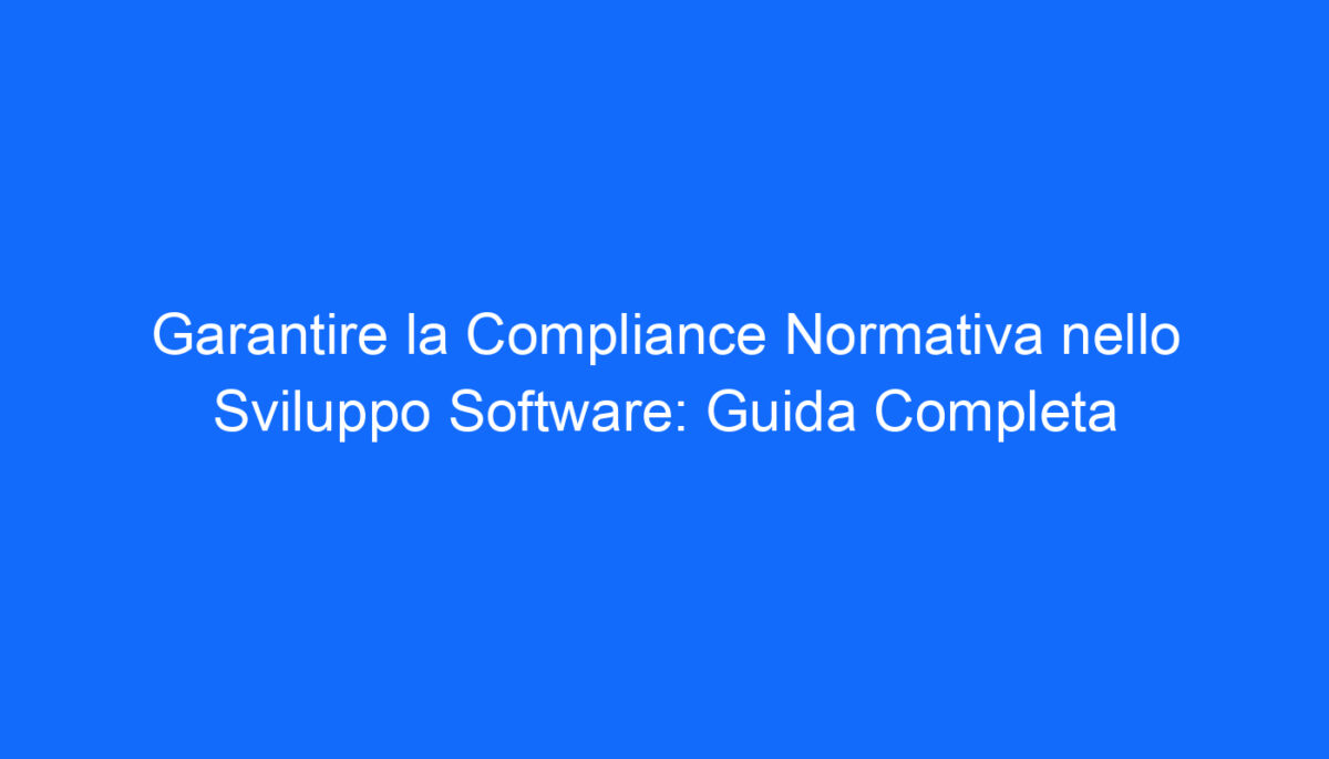 Normative Software Garantire la Compliance Normativa nello Sviluppo Software: Guida Completa