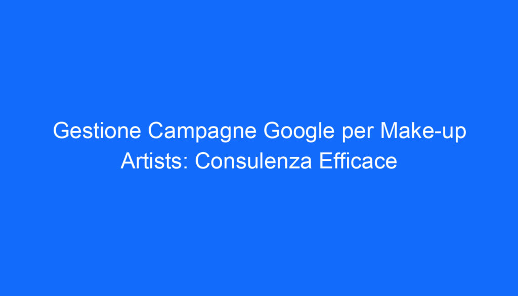Gestione Campagne Google per Make up Artists: Consulenza Efficace