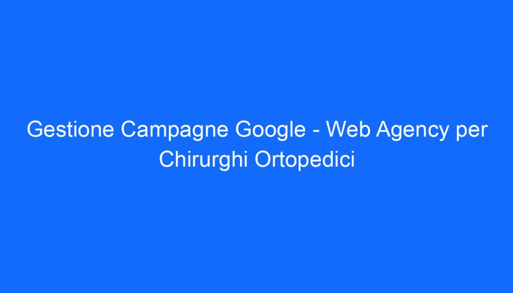 Gestione Campagne Google   Web Agency per Chirurghi Ortopedici