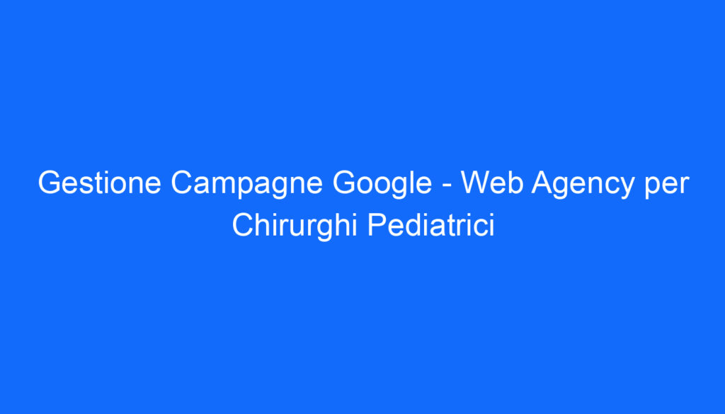 Gestione Campagne Google   Web Agency per Chirurghi Pediatrici